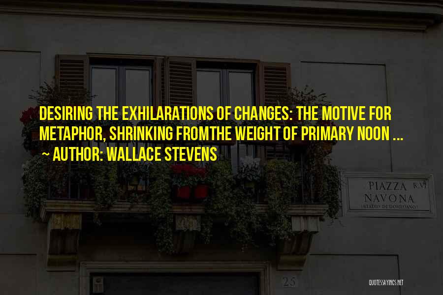 Wallace Stevens Quotes: Desiring The Exhilarations Of Changes: The Motive For Metaphor, Shrinking Fromthe Weight Of Primary Noon ...