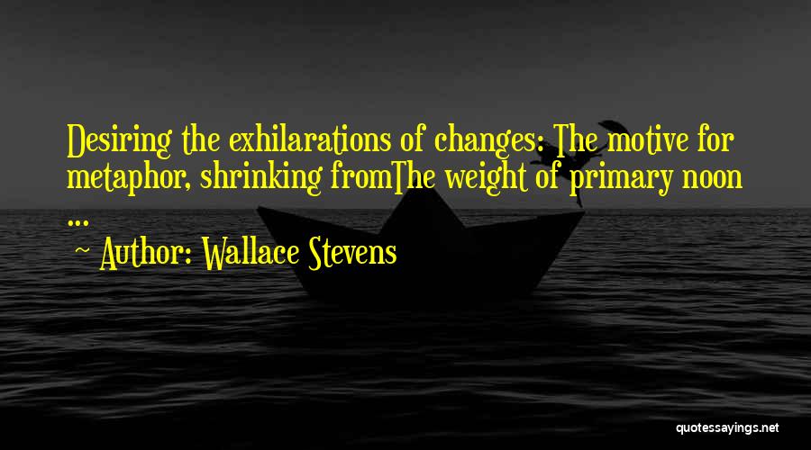 Wallace Stevens Quotes: Desiring The Exhilarations Of Changes: The Motive For Metaphor, Shrinking Fromthe Weight Of Primary Noon ...