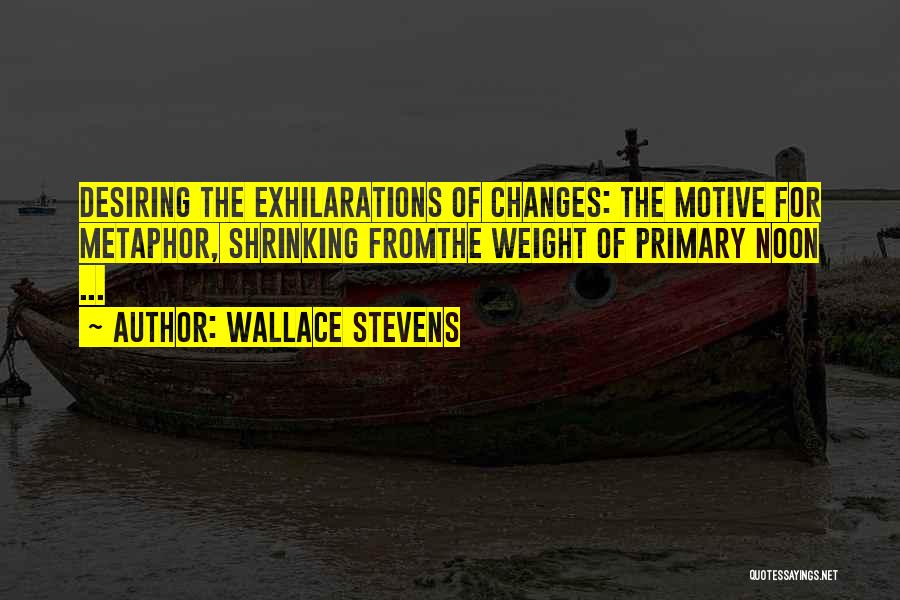 Wallace Stevens Quotes: Desiring The Exhilarations Of Changes: The Motive For Metaphor, Shrinking Fromthe Weight Of Primary Noon ...