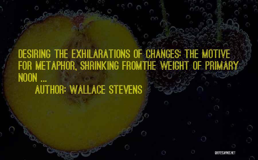 Wallace Stevens Quotes: Desiring The Exhilarations Of Changes: The Motive For Metaphor, Shrinking Fromthe Weight Of Primary Noon ...