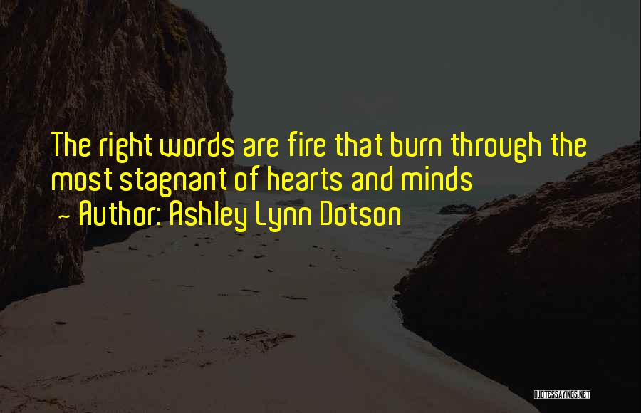 Ashley Lynn Dotson Quotes: The Right Words Are Fire That Burn Through The Most Stagnant Of Hearts And Minds