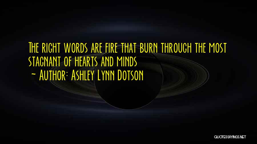 Ashley Lynn Dotson Quotes: The Right Words Are Fire That Burn Through The Most Stagnant Of Hearts And Minds