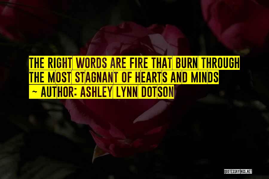 Ashley Lynn Dotson Quotes: The Right Words Are Fire That Burn Through The Most Stagnant Of Hearts And Minds