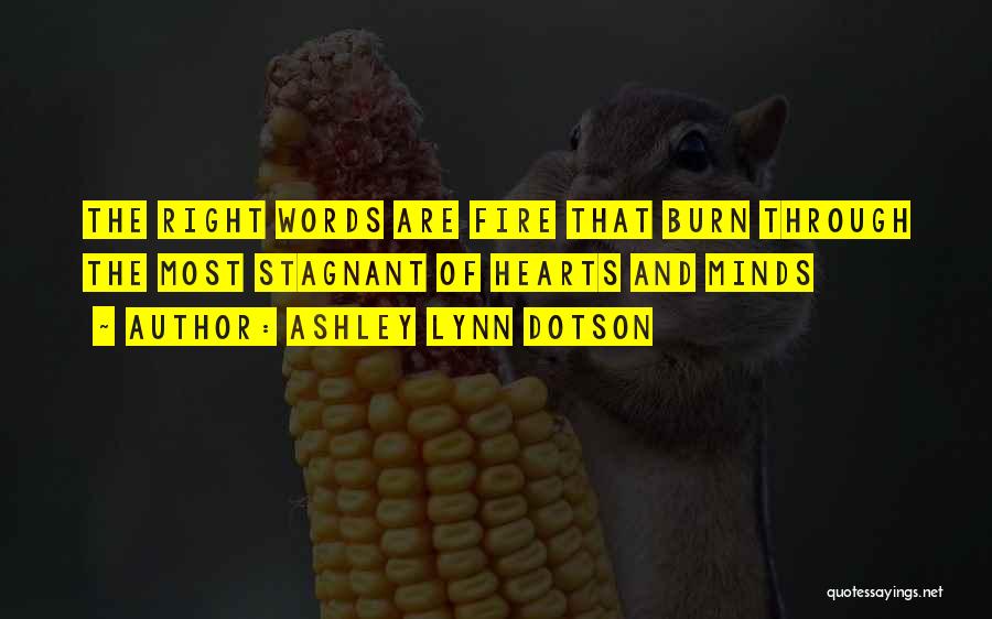 Ashley Lynn Dotson Quotes: The Right Words Are Fire That Burn Through The Most Stagnant Of Hearts And Minds