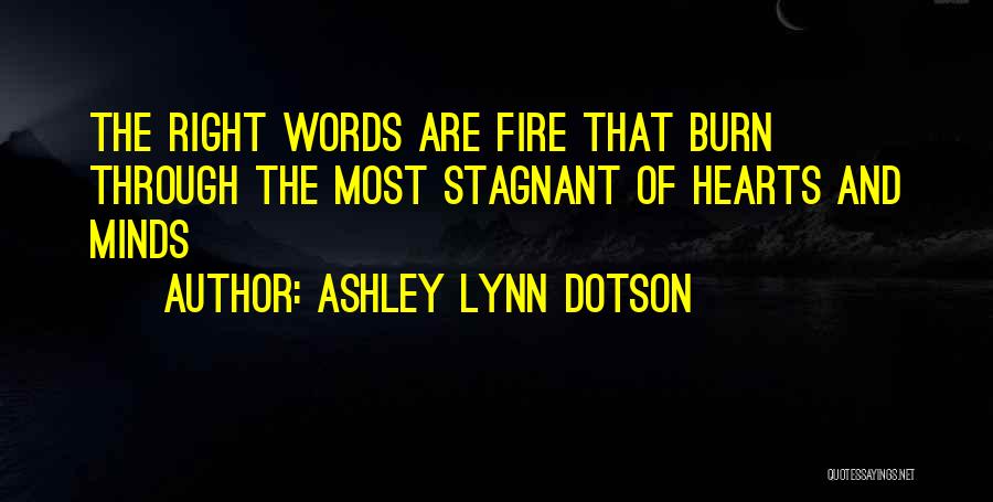 Ashley Lynn Dotson Quotes: The Right Words Are Fire That Burn Through The Most Stagnant Of Hearts And Minds