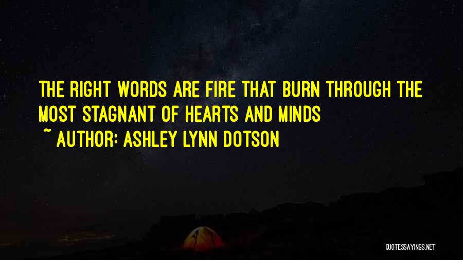Ashley Lynn Dotson Quotes: The Right Words Are Fire That Burn Through The Most Stagnant Of Hearts And Minds