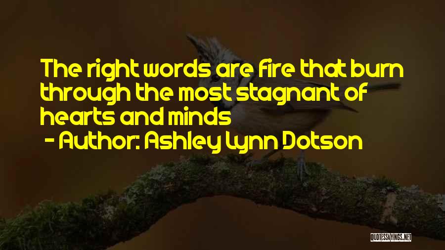 Ashley Lynn Dotson Quotes: The Right Words Are Fire That Burn Through The Most Stagnant Of Hearts And Minds