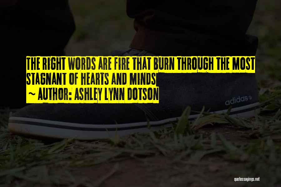 Ashley Lynn Dotson Quotes: The Right Words Are Fire That Burn Through The Most Stagnant Of Hearts And Minds