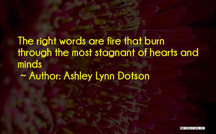 Ashley Lynn Dotson Quotes: The Right Words Are Fire That Burn Through The Most Stagnant Of Hearts And Minds