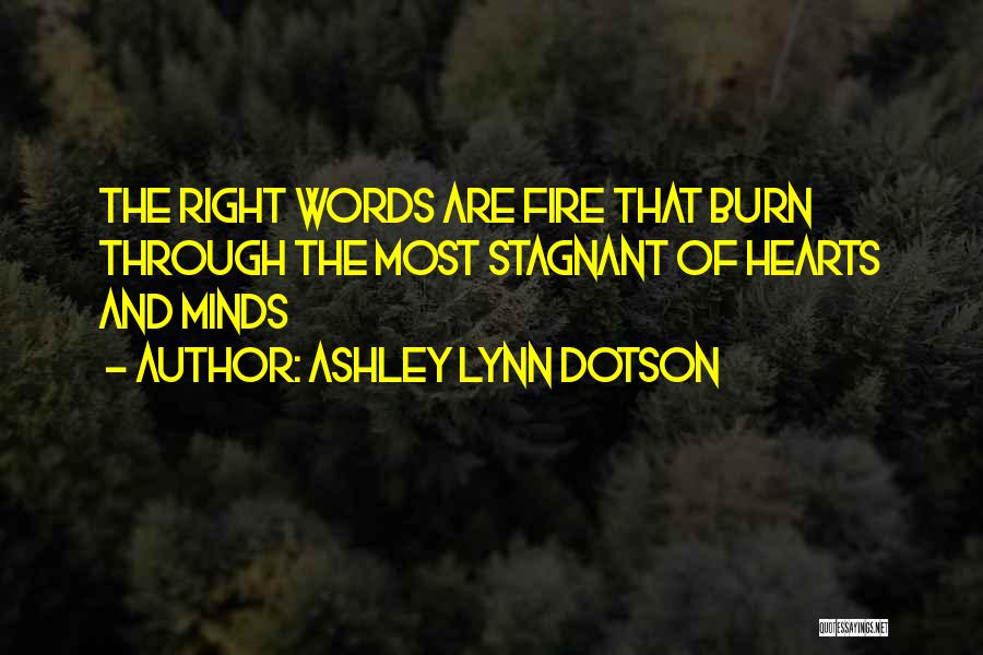 Ashley Lynn Dotson Quotes: The Right Words Are Fire That Burn Through The Most Stagnant Of Hearts And Minds