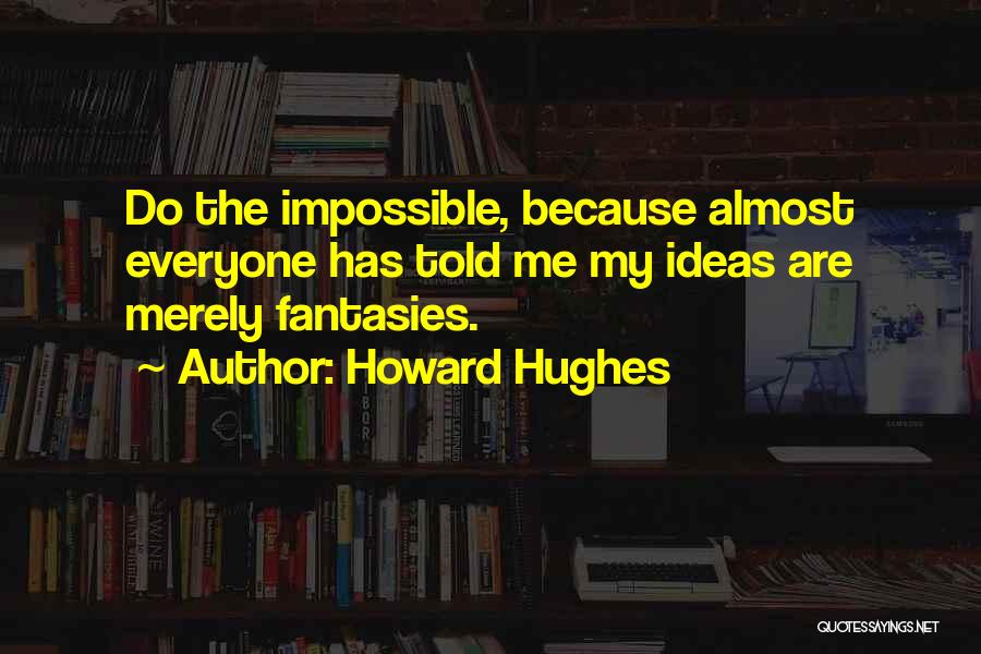 Howard Hughes Quotes: Do The Impossible, Because Almost Everyone Has Told Me My Ideas Are Merely Fantasies.