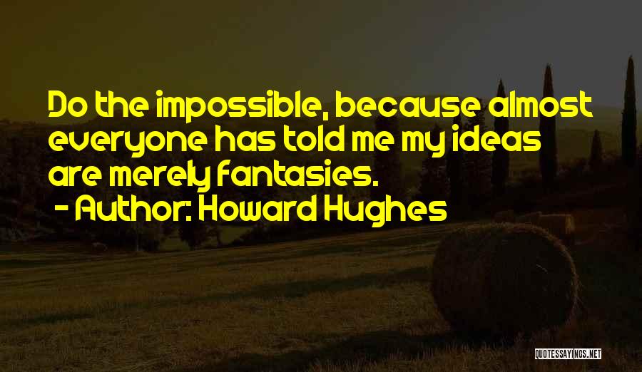 Howard Hughes Quotes: Do The Impossible, Because Almost Everyone Has Told Me My Ideas Are Merely Fantasies.