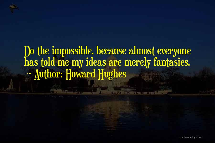 Howard Hughes Quotes: Do The Impossible, Because Almost Everyone Has Told Me My Ideas Are Merely Fantasies.