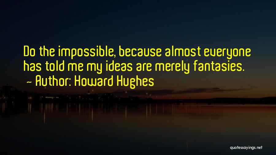 Howard Hughes Quotes: Do The Impossible, Because Almost Everyone Has Told Me My Ideas Are Merely Fantasies.