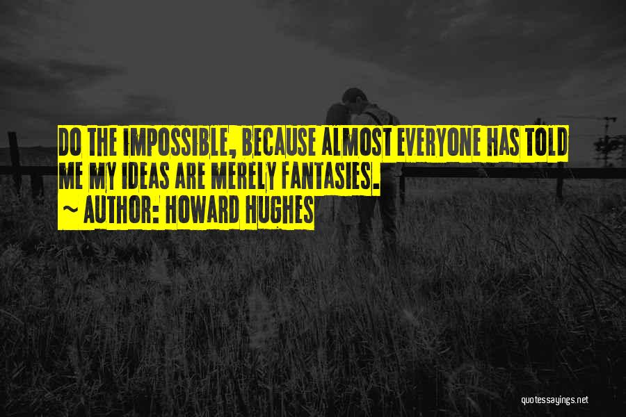 Howard Hughes Quotes: Do The Impossible, Because Almost Everyone Has Told Me My Ideas Are Merely Fantasies.