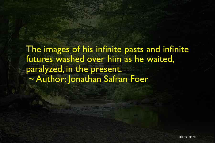 Jonathan Safran Foer Quotes: The Images Of His Infinite Pasts And Infinite Futures Washed Over Him As He Waited, Paralyzed, In The Present.