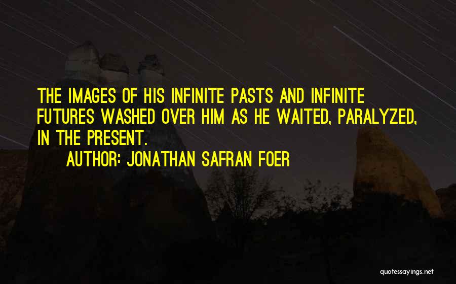 Jonathan Safran Foer Quotes: The Images Of His Infinite Pasts And Infinite Futures Washed Over Him As He Waited, Paralyzed, In The Present.