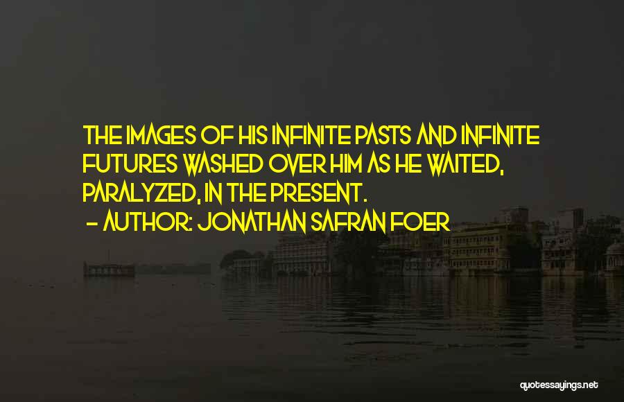 Jonathan Safran Foer Quotes: The Images Of His Infinite Pasts And Infinite Futures Washed Over Him As He Waited, Paralyzed, In The Present.