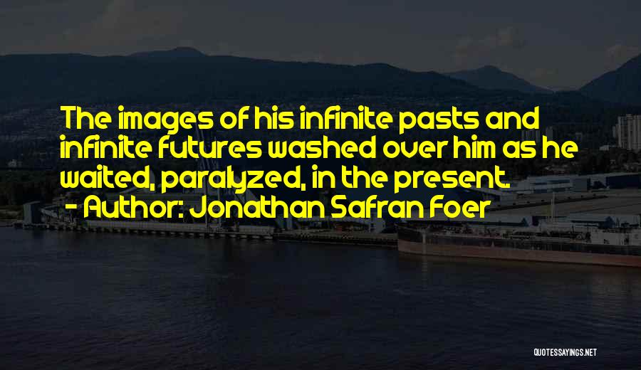 Jonathan Safran Foer Quotes: The Images Of His Infinite Pasts And Infinite Futures Washed Over Him As He Waited, Paralyzed, In The Present.