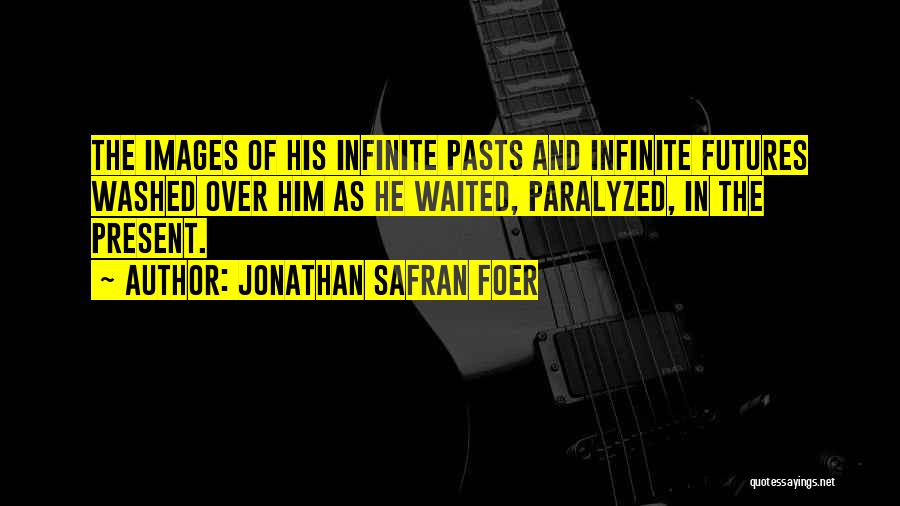 Jonathan Safran Foer Quotes: The Images Of His Infinite Pasts And Infinite Futures Washed Over Him As He Waited, Paralyzed, In The Present.