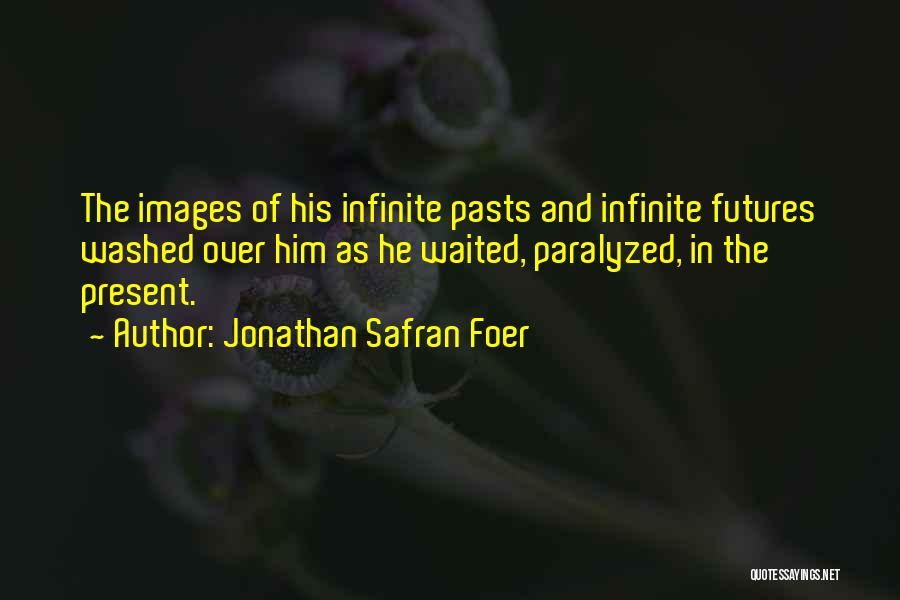 Jonathan Safran Foer Quotes: The Images Of His Infinite Pasts And Infinite Futures Washed Over Him As He Waited, Paralyzed, In The Present.