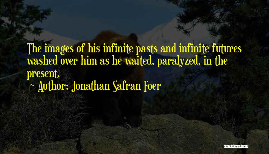 Jonathan Safran Foer Quotes: The Images Of His Infinite Pasts And Infinite Futures Washed Over Him As He Waited, Paralyzed, In The Present.