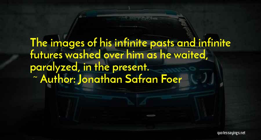 Jonathan Safran Foer Quotes: The Images Of His Infinite Pasts And Infinite Futures Washed Over Him As He Waited, Paralyzed, In The Present.