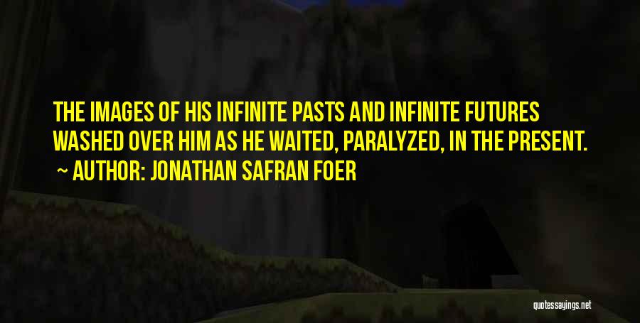 Jonathan Safran Foer Quotes: The Images Of His Infinite Pasts And Infinite Futures Washed Over Him As He Waited, Paralyzed, In The Present.