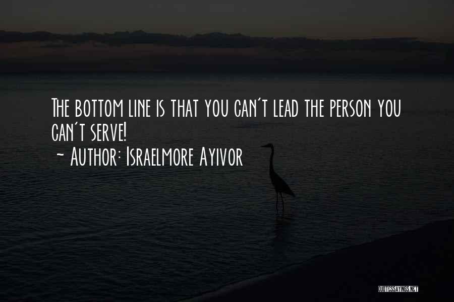 Israelmore Ayivor Quotes: The Bottom Line Is That You Can't Lead The Person You Can't Serve!