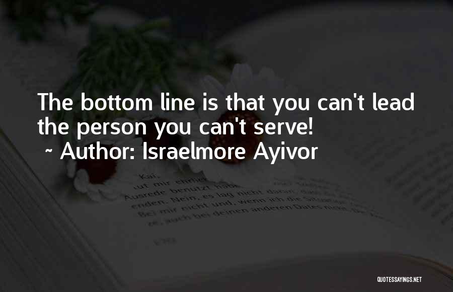 Israelmore Ayivor Quotes: The Bottom Line Is That You Can't Lead The Person You Can't Serve!