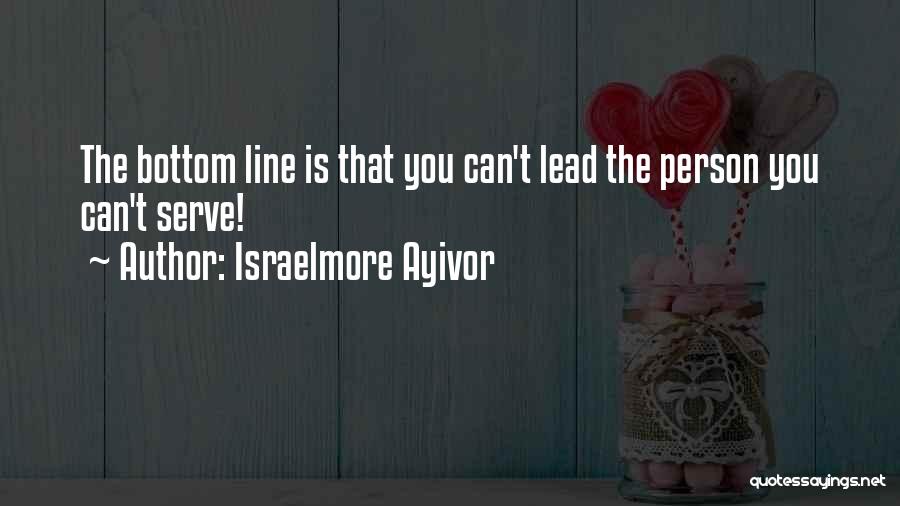 Israelmore Ayivor Quotes: The Bottom Line Is That You Can't Lead The Person You Can't Serve!