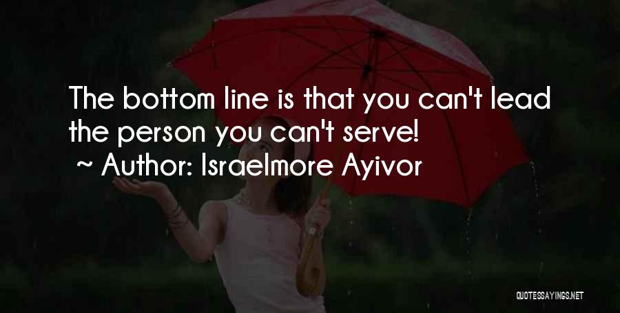 Israelmore Ayivor Quotes: The Bottom Line Is That You Can't Lead The Person You Can't Serve!