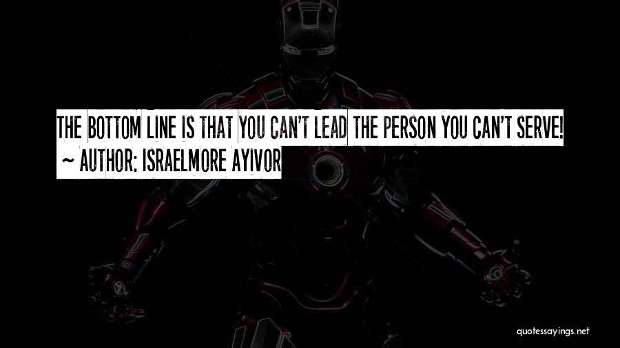 Israelmore Ayivor Quotes: The Bottom Line Is That You Can't Lead The Person You Can't Serve!