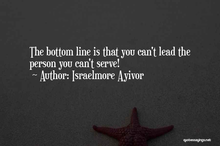 Israelmore Ayivor Quotes: The Bottom Line Is That You Can't Lead The Person You Can't Serve!