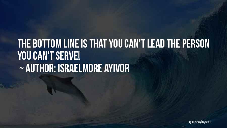 Israelmore Ayivor Quotes: The Bottom Line Is That You Can't Lead The Person You Can't Serve!