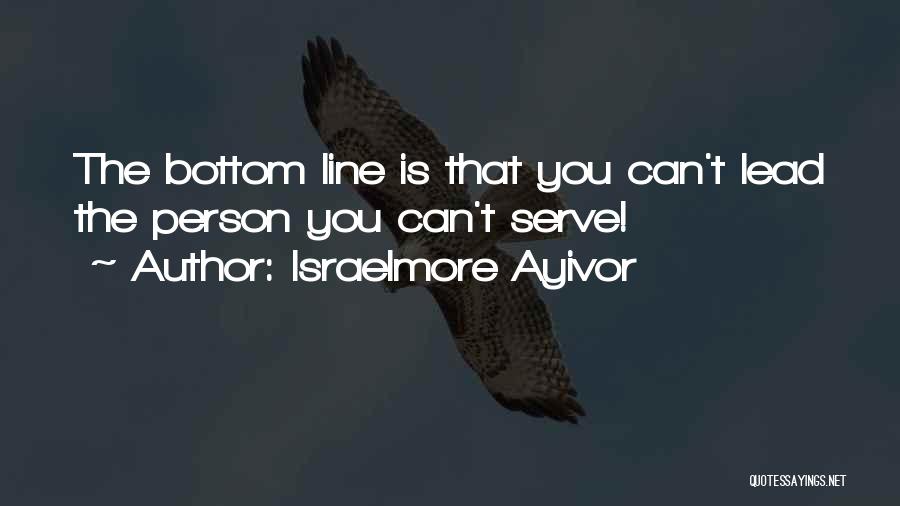 Israelmore Ayivor Quotes: The Bottom Line Is That You Can't Lead The Person You Can't Serve!