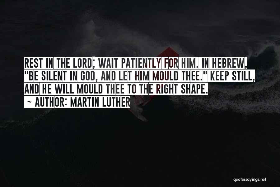 Martin Luther Quotes: Rest In The Lord; Wait Patiently For Him. In Hebrew, Be Silent In God, And Let Him Mould Thee. Keep