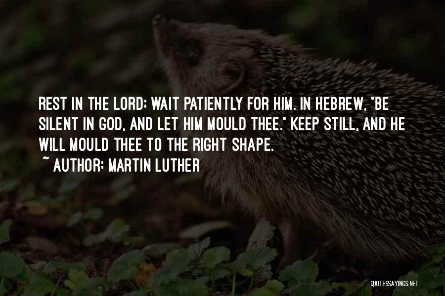 Martin Luther Quotes: Rest In The Lord; Wait Patiently For Him. In Hebrew, Be Silent In God, And Let Him Mould Thee. Keep