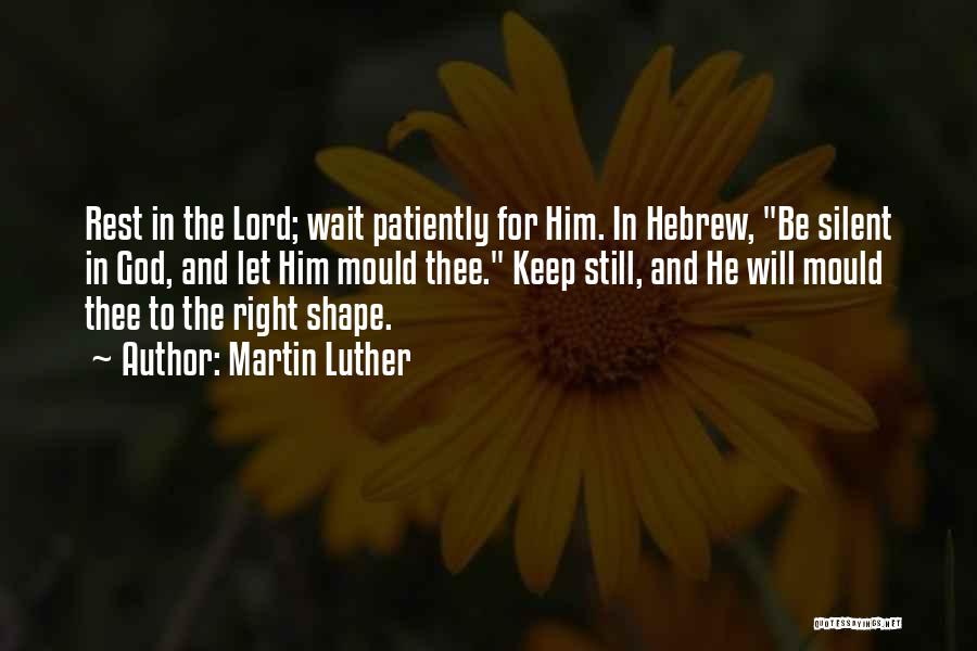 Martin Luther Quotes: Rest In The Lord; Wait Patiently For Him. In Hebrew, Be Silent In God, And Let Him Mould Thee. Keep