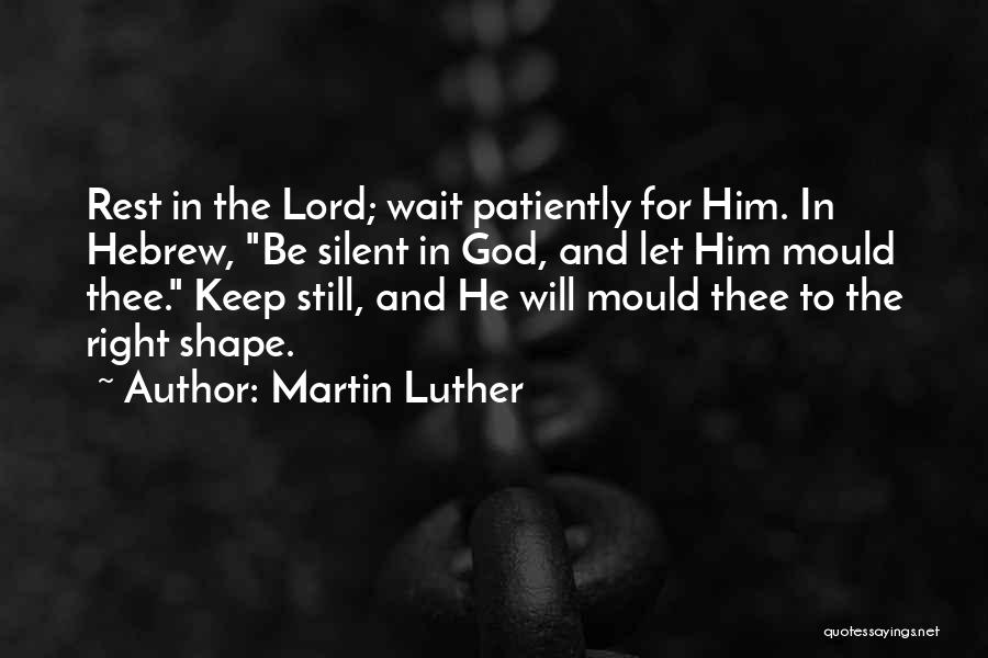 Martin Luther Quotes: Rest In The Lord; Wait Patiently For Him. In Hebrew, Be Silent In God, And Let Him Mould Thee. Keep