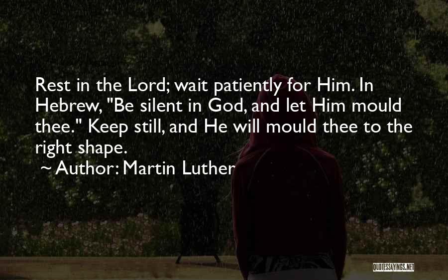 Martin Luther Quotes: Rest In The Lord; Wait Patiently For Him. In Hebrew, Be Silent In God, And Let Him Mould Thee. Keep