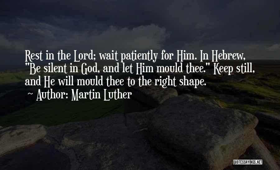 Martin Luther Quotes: Rest In The Lord; Wait Patiently For Him. In Hebrew, Be Silent In God, And Let Him Mould Thee. Keep