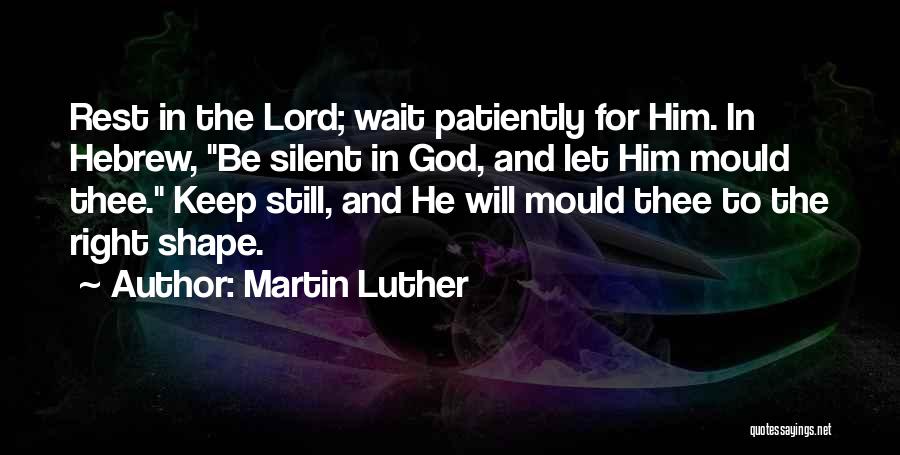 Martin Luther Quotes: Rest In The Lord; Wait Patiently For Him. In Hebrew, Be Silent In God, And Let Him Mould Thee. Keep