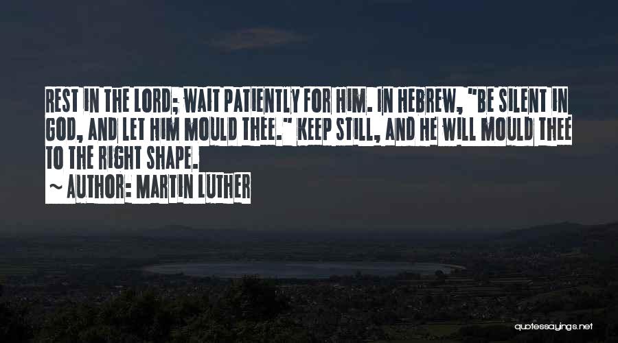 Martin Luther Quotes: Rest In The Lord; Wait Patiently For Him. In Hebrew, Be Silent In God, And Let Him Mould Thee. Keep