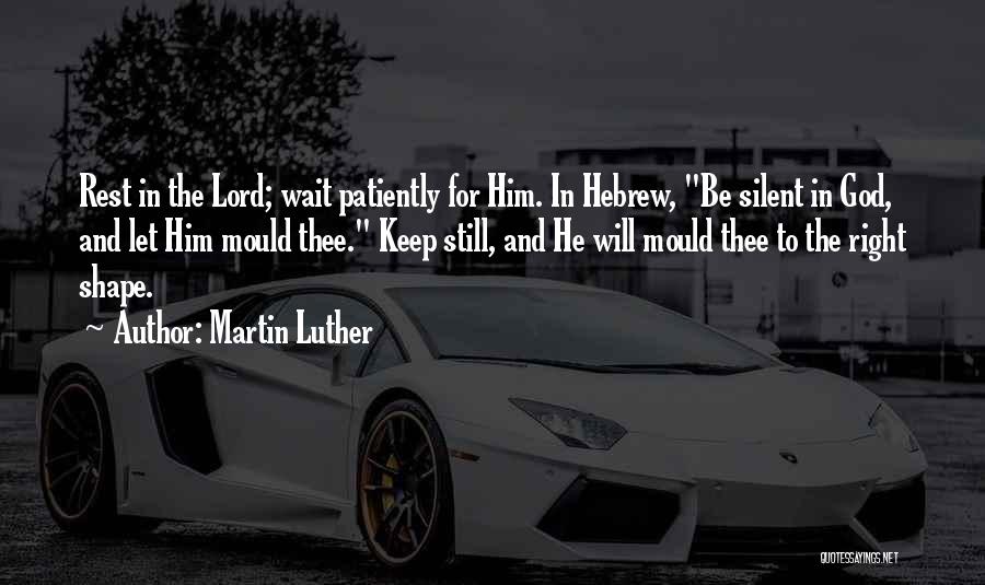 Martin Luther Quotes: Rest In The Lord; Wait Patiently For Him. In Hebrew, Be Silent In God, And Let Him Mould Thee. Keep