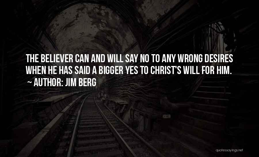 Jim Berg Quotes: The Believer Can And Will Say No To Any Wrong Desires When He Has Said A Bigger Yes To Christ's