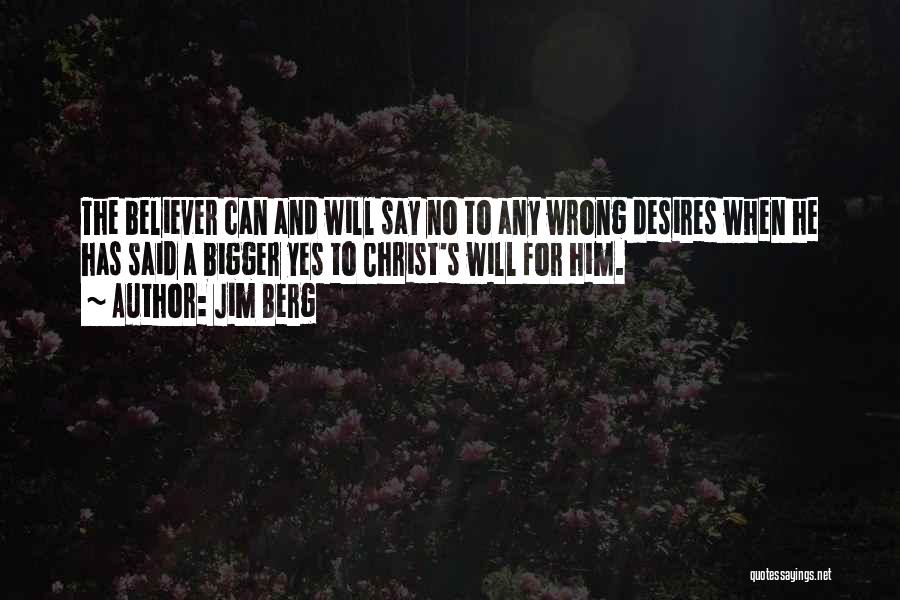 Jim Berg Quotes: The Believer Can And Will Say No To Any Wrong Desires When He Has Said A Bigger Yes To Christ's