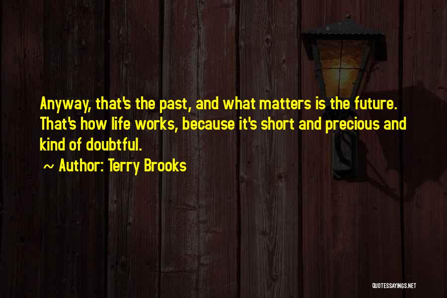 Terry Brooks Quotes: Anyway, That's The Past, And What Matters Is The Future. That's How Life Works, Because It's Short And Precious And