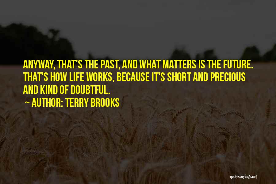 Terry Brooks Quotes: Anyway, That's The Past, And What Matters Is The Future. That's How Life Works, Because It's Short And Precious And