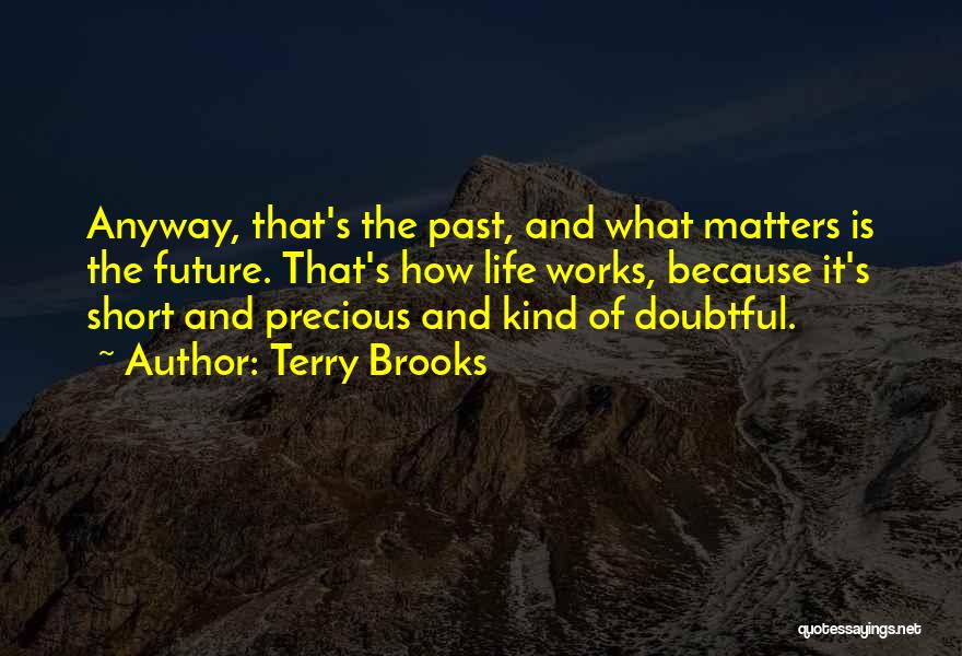 Terry Brooks Quotes: Anyway, That's The Past, And What Matters Is The Future. That's How Life Works, Because It's Short And Precious And